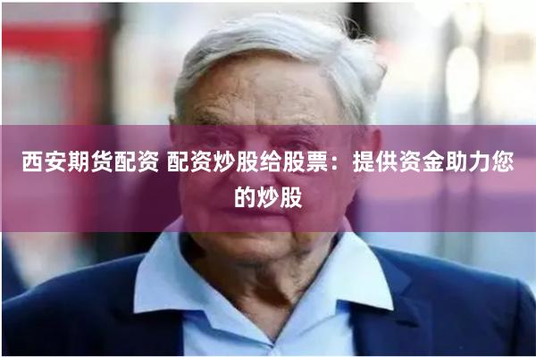 西安期货配资 配资炒股给股票：提供资金助力您的炒股