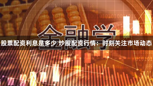 股票配资利息是多少 炒股配资行情：时刻关注市场动态