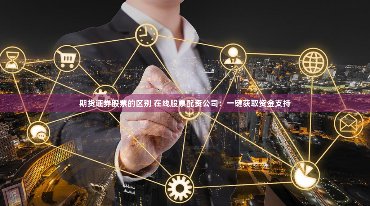 期货证券股票的区别 在线股票配资公司：一键获取资金支持