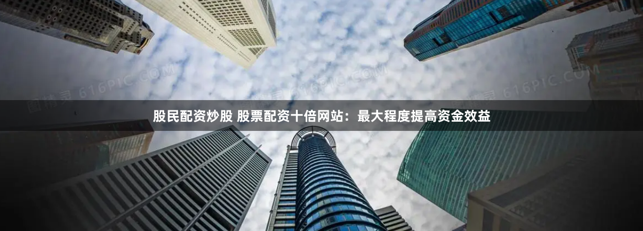 股民配资炒股 股票配资十倍网站：最大程度提高资金效益