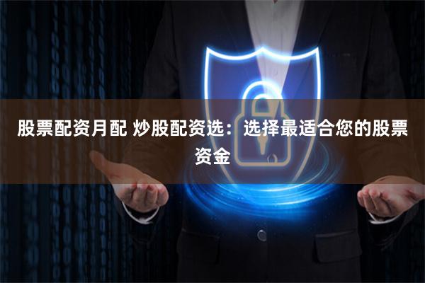 股票配资月配 炒股配资选:选择最适合您的股票资金