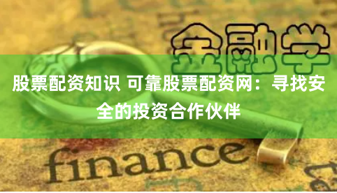 股票配资知识 可靠股票配资网：寻找安全的投资合作伙伴