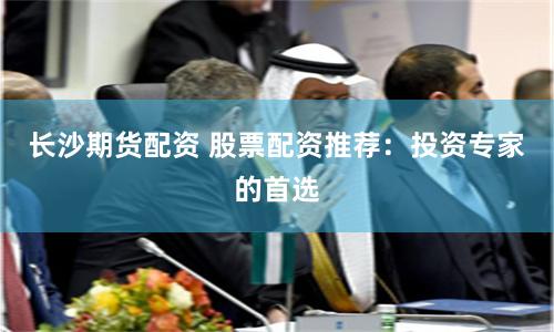长沙期货配资 股票配资推荐：投资专家的首选