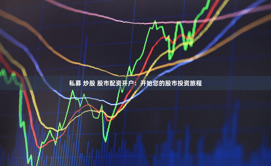 私募 炒股 股市配资开户：开始您的股市投资旅程