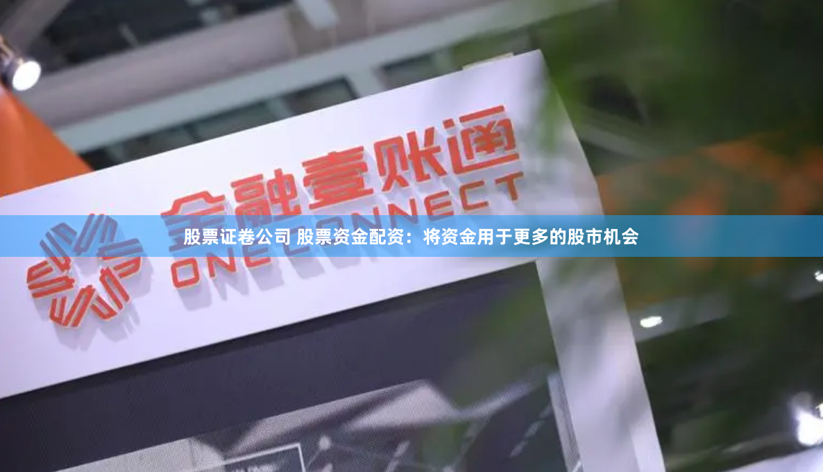 股票证卷公司 股票资金配资：将资金用于更多的股市机会