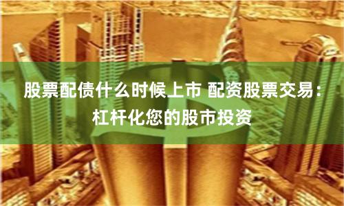 股票配债什么时候上市 配资股票交易：杠杆化您的股市投资