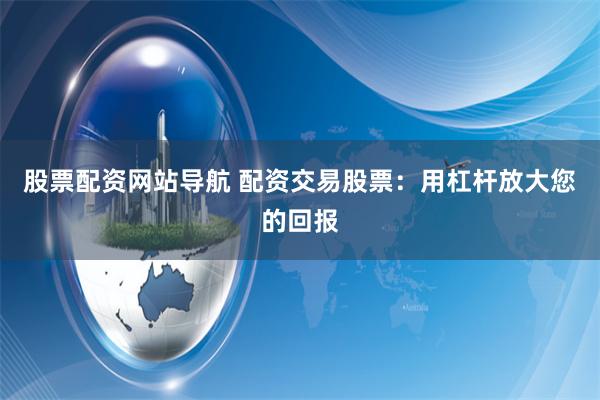 股票配资网站导航 配资交易股票：用杠杆放大您的回报