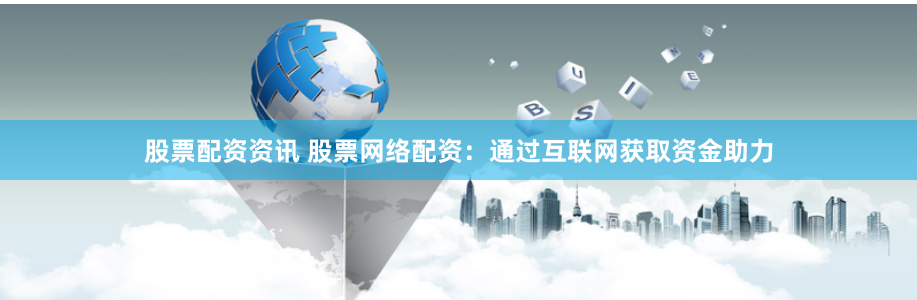 股票配资资讯 股票网络配资：通过互联网获取资金助力