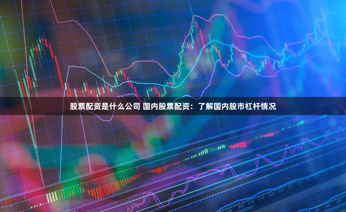 股票配资是什么公司 国内股票配资：了解国内股市杠杆情况