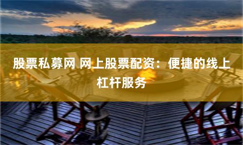 股票私募网 网上股票配资：便捷的线上杠杆服务