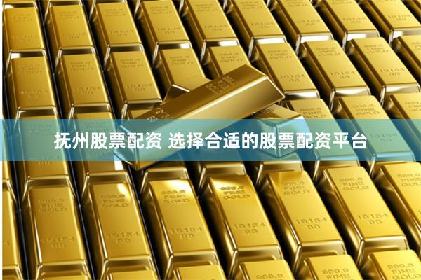 抚州股票配资 选择合适的股票配资平台