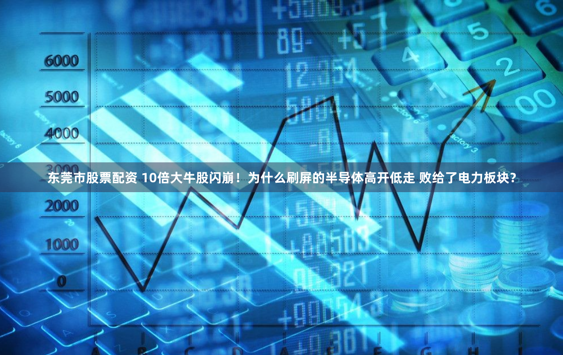 东莞市股票配资 10倍大牛股闪崩！为什么刷屏的半导体高开低走 败给了电力板块？