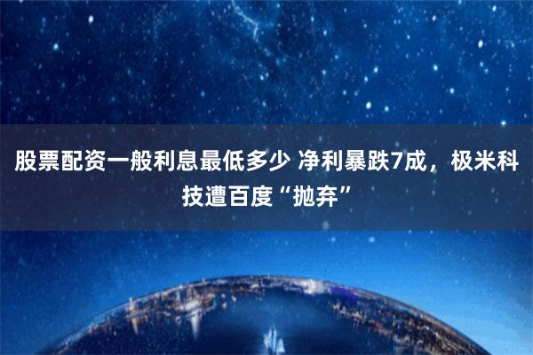 股票配资一般利息最低多少 净利暴跌7成，极米科技遭百度“抛弃”
