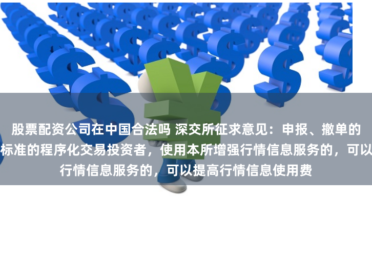 股票配资公司在中国合法吗 深交所征求意见：申报、撤单的笔数、频率达到一定标准的程序化交易投资者，使用本所增强行情信息服务的，可以提高行情信息使用费