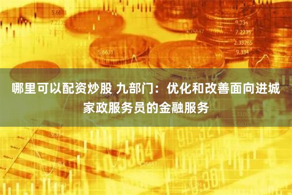 哪里可以配资炒股 九部门：优化和改善面向进城家政服务员的金融服务