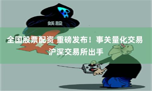 全国股票配资 重磅发布！事关量化交易 沪深交易所出手