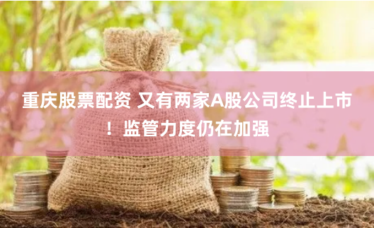 重庆股票配资 又有两家A股公司终止上市！监管力度仍在加强