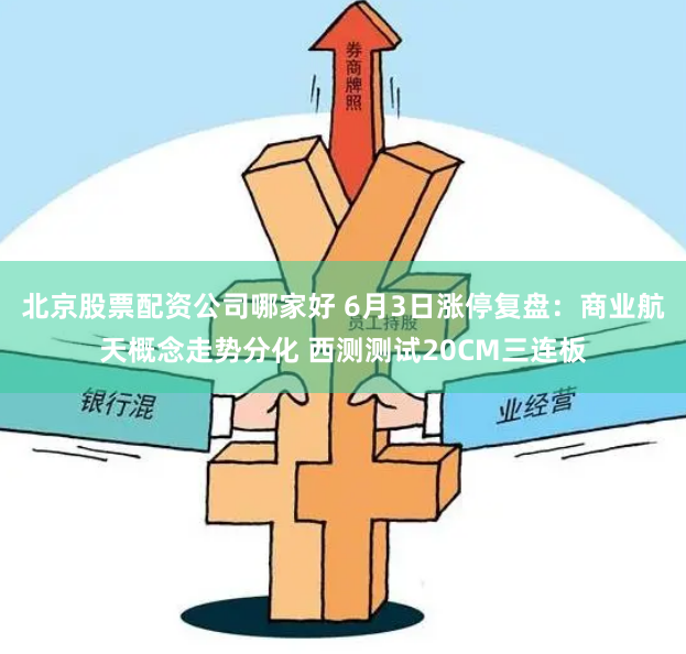 北京股票配资公司哪家好 6月3日涨停复盘：商业航天概念走势分化 西测测试20CM三连板