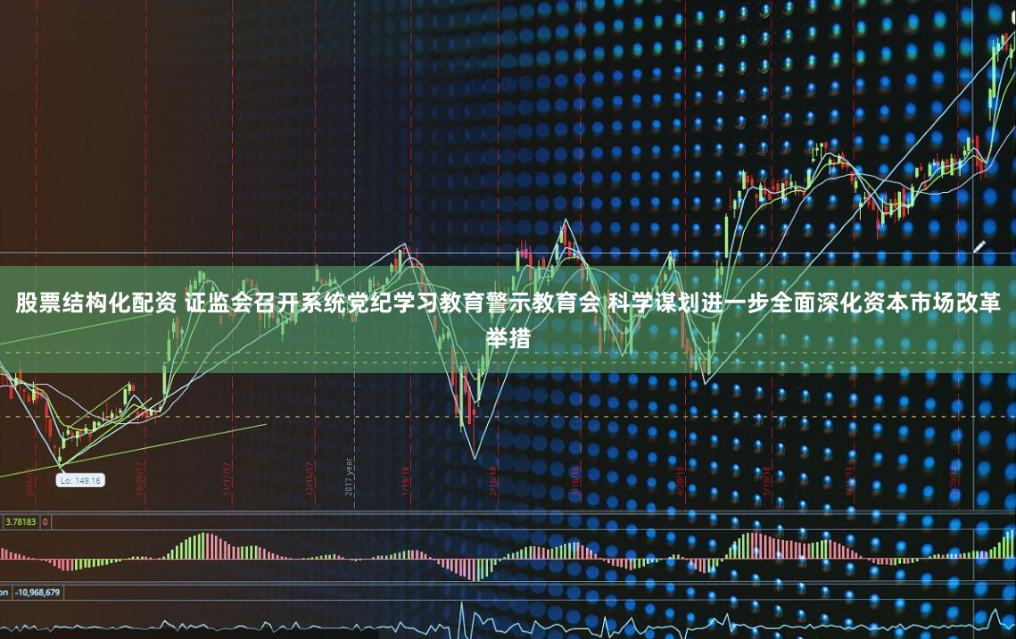 股票结构化配资 证监会召开系统党纪学习教育警示教育会 科学谋划进一步全面深化资本市场改革举措
