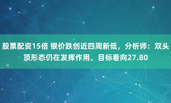 股票配资15倍 银价跌创近四周新低，分析师：双头顶形态仍在发挥作用，目标看向27.80