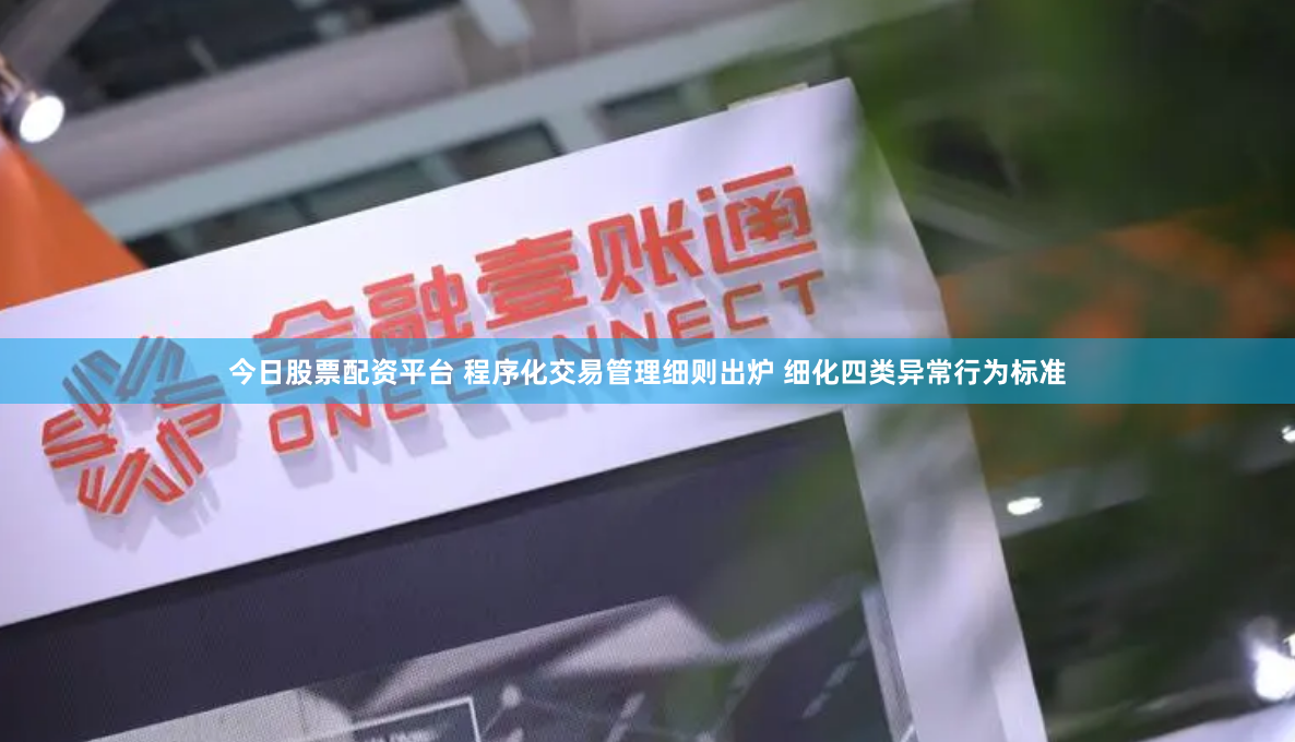 今日股票配资平台 程序化交易管理细则出炉 细化四类异常行为标准