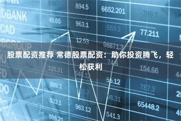 股票配资推荐 常德股票配资：助你投资腾飞，轻松获利