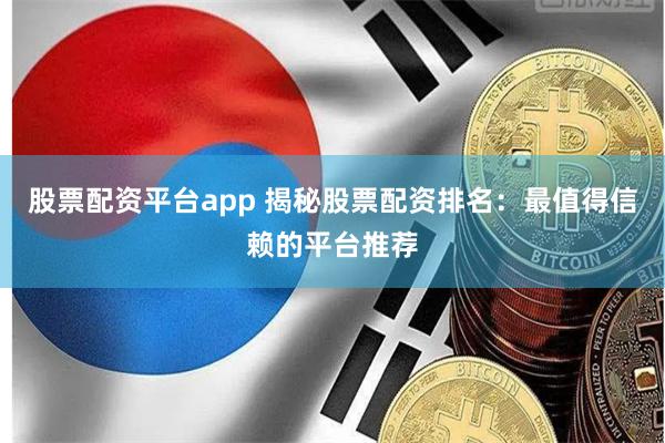 股票配资平台app 揭秘股票配资排名：最值得信赖的平台推荐