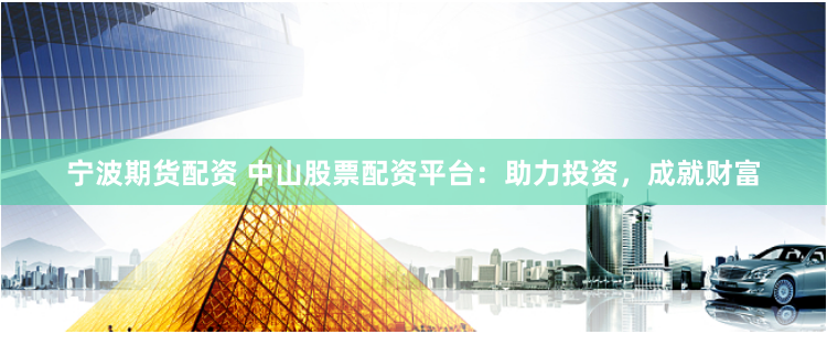 宁波期货配资 中山股票配资平台：助力投资，成就财富