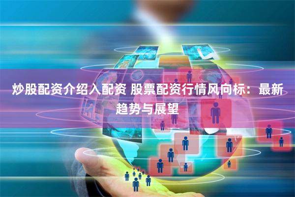 炒股配资介绍入配资 股票配资行情风向标：最新趋势与展望