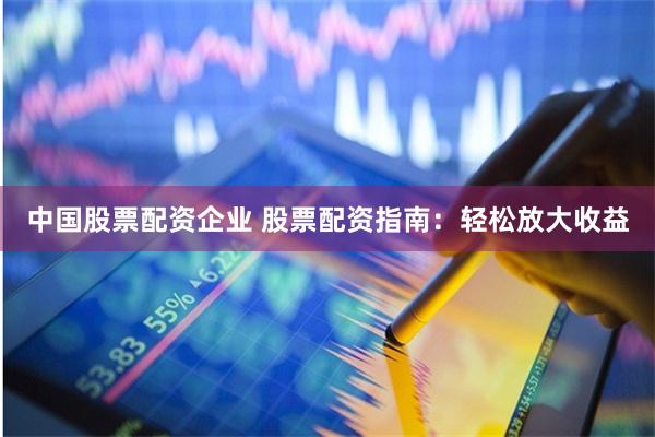 中国股票配资企业 股票配资指南：轻松放大收益