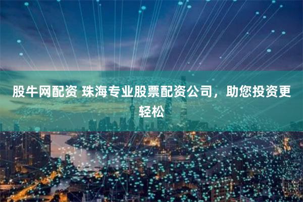 股牛网配资 珠海专业股票配资公司，助您投资更轻松
