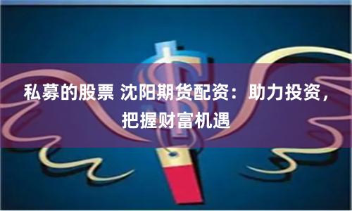 私募的股票 沈阳期货配资：助力投资，把握财富机遇