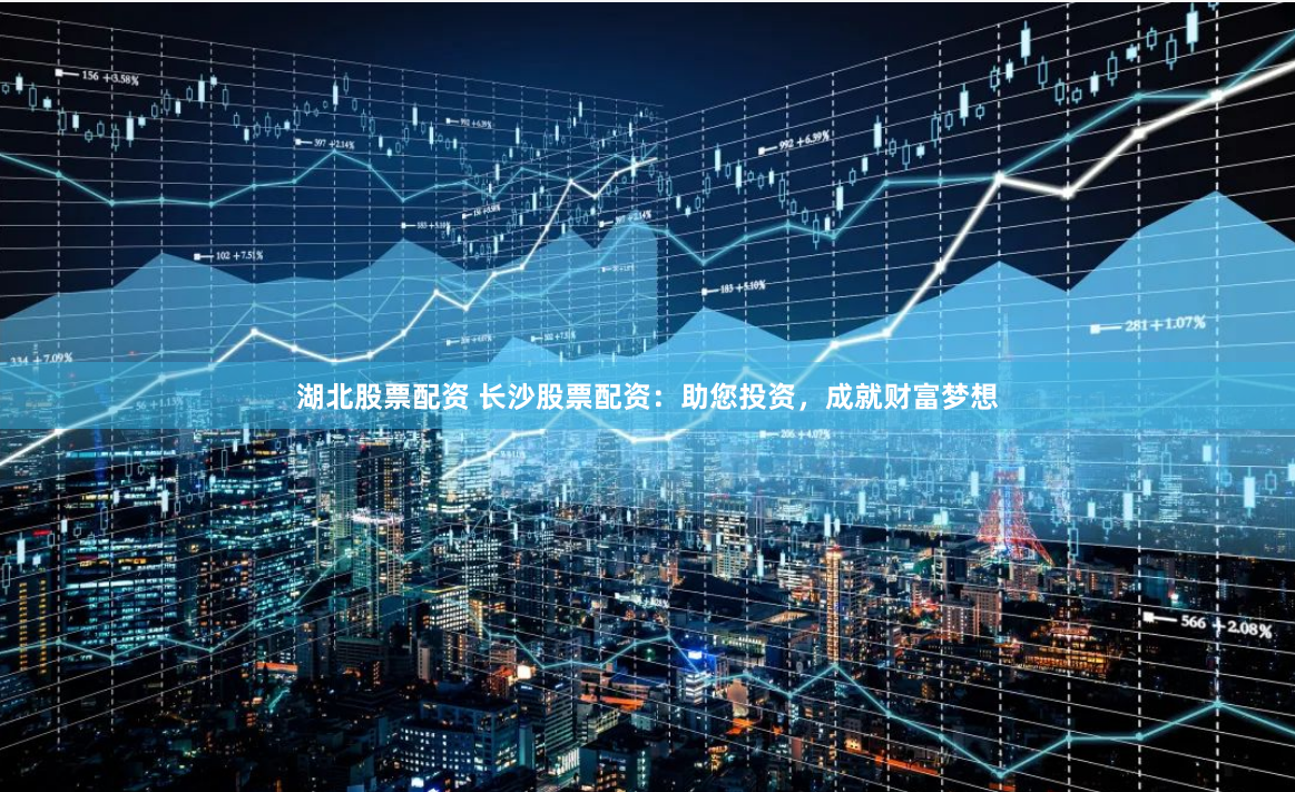 湖北股票配资 长沙股票配资：助您投资，成就财富梦想