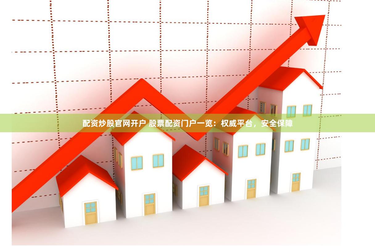 配资炒股官网开户 股票配资门户一览：权威平台，安全保障