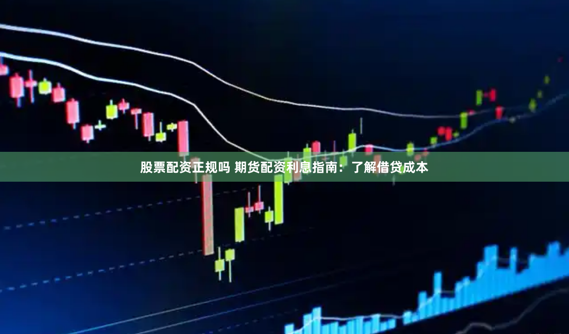 股票配资正规吗 期货配资利息指南：了解借贷成本