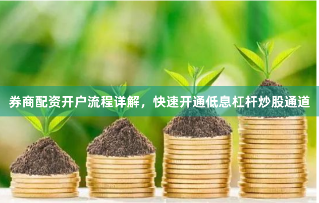 券商配资开户流程详解，快速开通低息杠杆炒股通道
