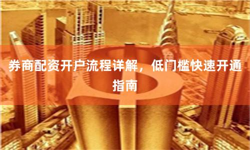 券商配资开户流程详解，低门槛快速开通指南