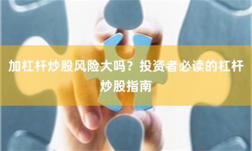 加杠杆炒股风险大吗？投资者必读的杠杆炒股指南