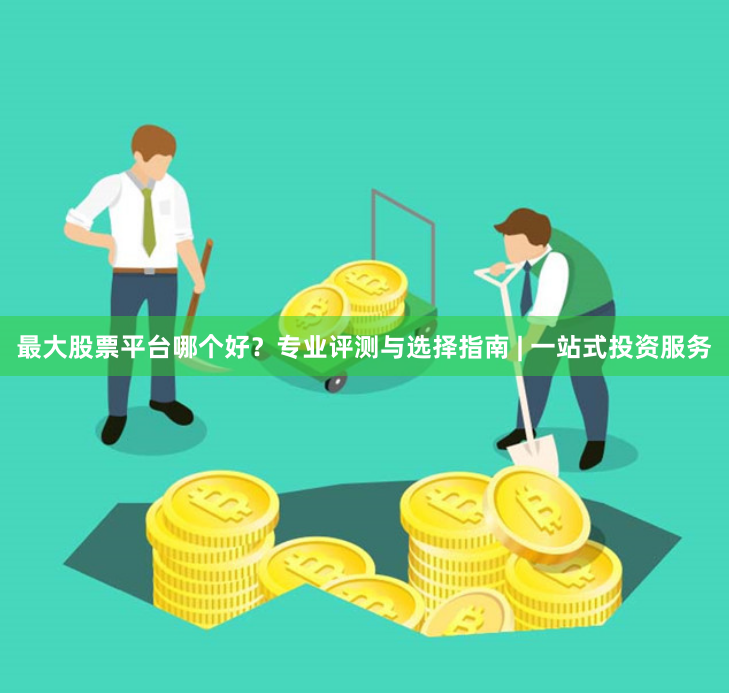 最大股票平台哪个好？专业评测与选择指南 | 一站式投资服务