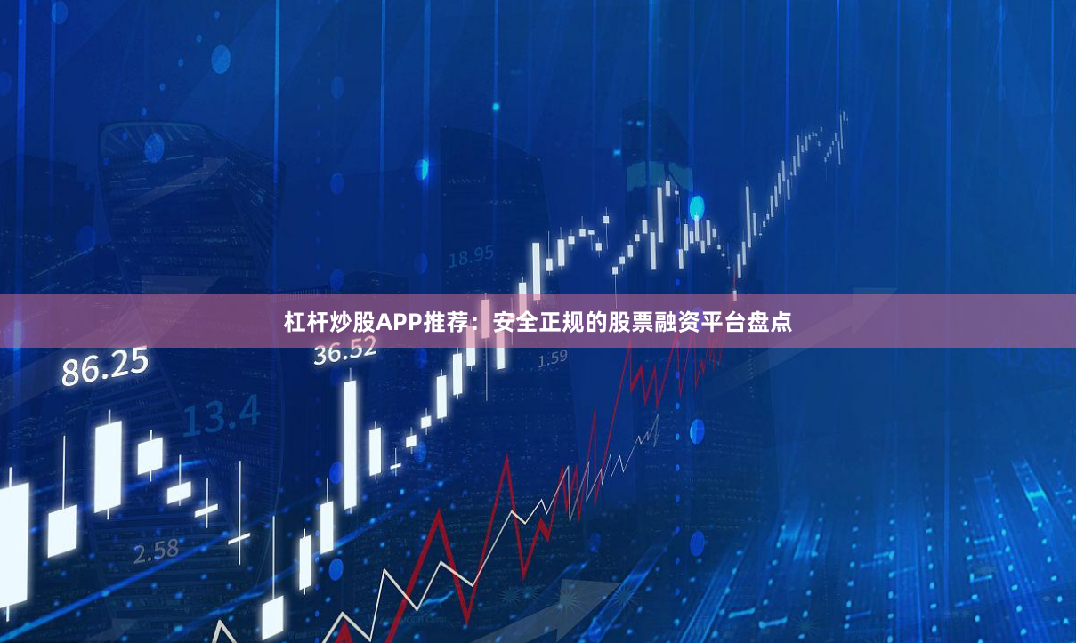 杠杆炒股APP推荐：安全正规的股票融资平台盘点