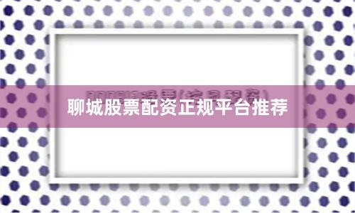 聊城股票配资正规平台推荐