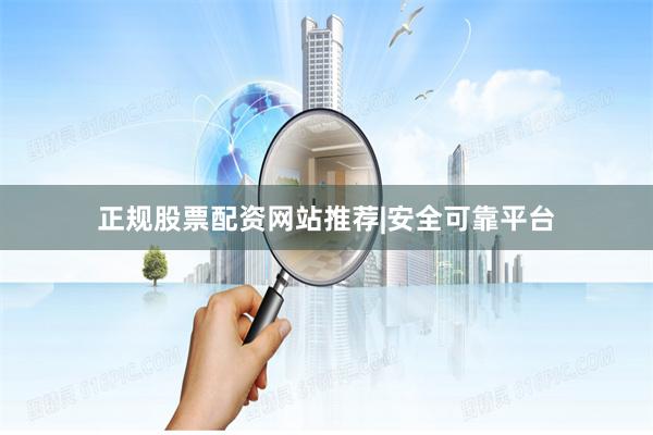 正规股票配资网站推荐|安全可靠平台
