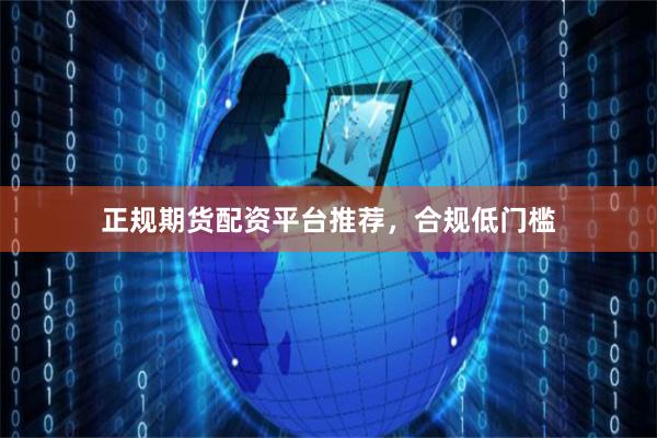 正规期货配资平台推荐，合规低门槛
