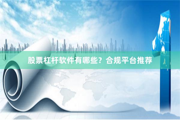 股票杠杆软件有哪些？合规平台推荐