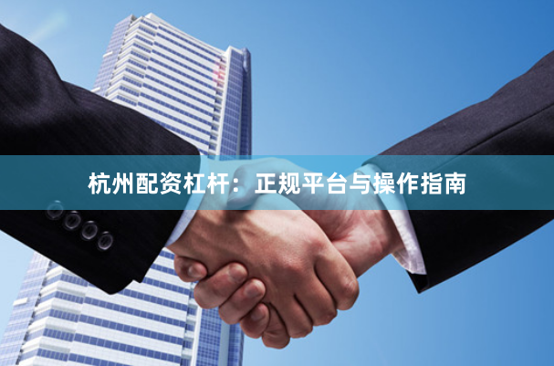 杭州配资杠杆：正规平台与操作指南